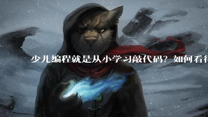 少儿编程就是从小学习敲代码？如何看待越来越火的少儿编程？