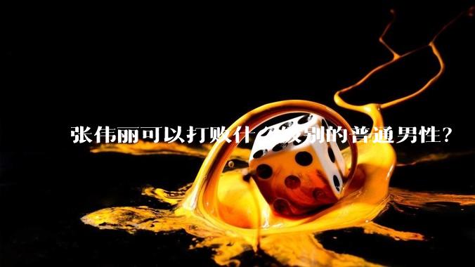 张伟丽可以打败什么级别的普通男性？