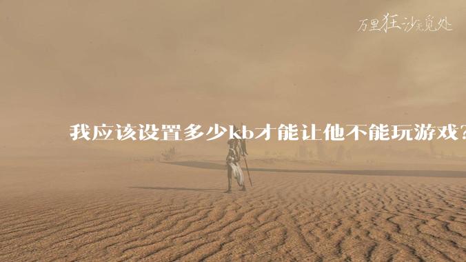 我应该设置多少kb才能让他不能玩游戏？