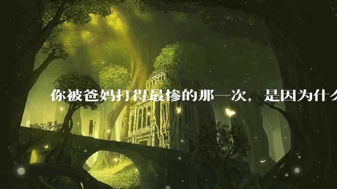 你被爸妈打得最惨的那一次，是因为什么？