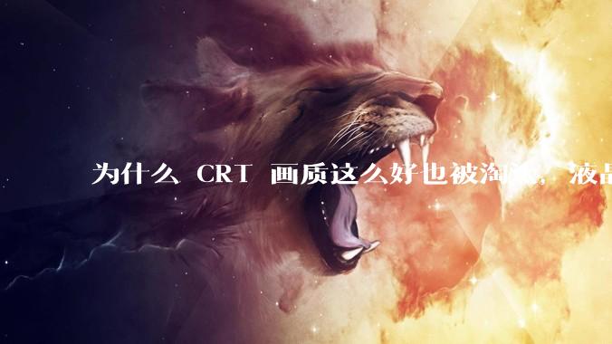 为什么 CRT 画质这么好也被淘汰，液晶反而发展的很好？